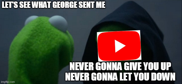 rickrolled | LET'S SEE WHAT GEORGE SENT ME; NEVER GONNA GIVE YOU UP
NEVER GONNA LET YOU DOWN | image tagged in memes,evil kermit | made w/ Imgflip meme maker