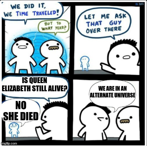 Time travel | IS QUEEN ELIZABETH STILL ALIVE? WE ARE IN AN ALTERNATE UNIVERSE; NO SHE DIED | image tagged in time travel | made w/ Imgflip meme maker