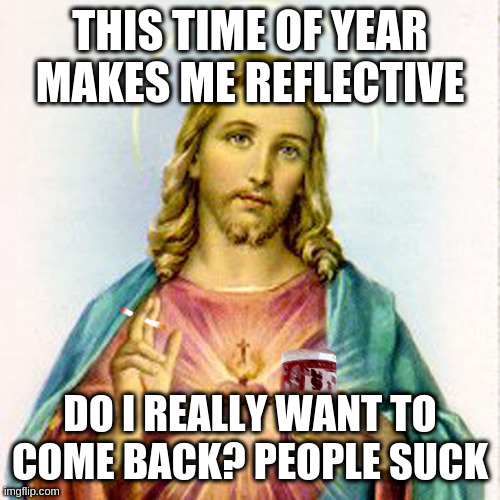 Happy Easter y'all | THIS TIME OF YEAR MAKES ME REFLECTIVE; DO I REALLY WANT TO COME BACK? PEOPLE SUCK | image tagged in jesus with beer,easter | made w/ Imgflip meme maker