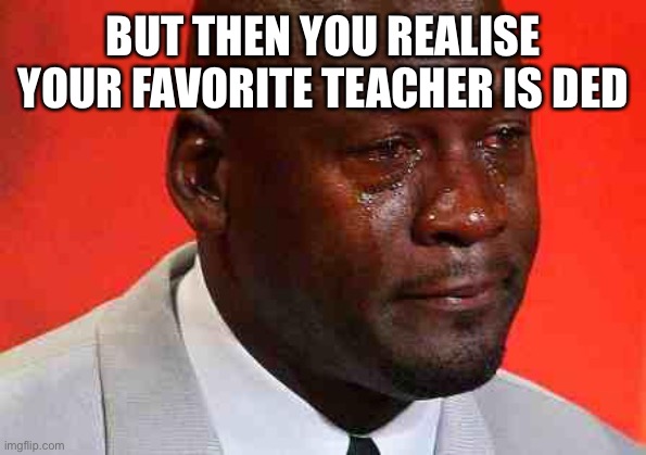 crying michael jordan | BUT THEN YOU REALISE YOUR FAVORITE TEACHER IS DED | image tagged in crying michael jordan | made w/ Imgflip meme maker