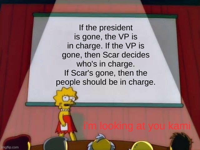 If we don't, this stream is going to an evitable hellhole. | If the president is gone, the VP is in charge. If the VP is gone, then Scar decides who's in charge.
If Scar's gone, then the people should be in charge. i'm looking at you kami | image tagged in lisa simpson's presentation | made w/ Imgflip meme maker