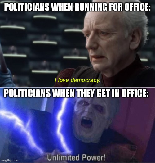True lol | POLITICIANS WHEN RUNNING FOR OFFICE:; POLITICIANS WHEN THEY GET IN OFFICE: | image tagged in i love democracy,too weak unlimited power,funny,politicians,democrats | made w/ Imgflip meme maker