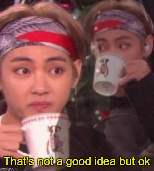 taehyung sipping tea | That's not a good idea but ok | image tagged in taehyung sipping tea | made w/ Imgflip meme maker