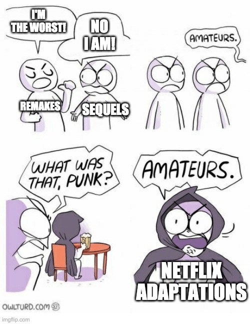 I'M THE WORST!! | I'M THE WORST! NO I AM! REMAKES; SEQUELS; NETFLIX ADAPTATIONS | image tagged in amateurs | made w/ Imgflip meme maker