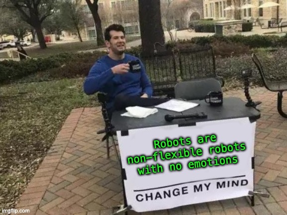 Change My Mind Meme | Robots are non-flexible robots with no emotions | image tagged in memes,change my mind | made w/ Imgflip meme maker