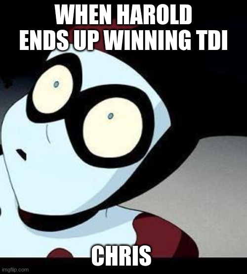 Harley Quinn  | WHEN HAROLD ENDS UP WINNING TDI; CHRIS | image tagged in harley quinn,Totaldrama | made w/ Imgflip meme maker