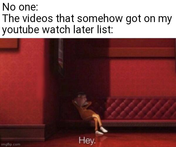 i never clicked add to watch later | No one:
The videos that somehow got on my youtube watch later list: | image tagged in hey,memes | made w/ Imgflip meme maker