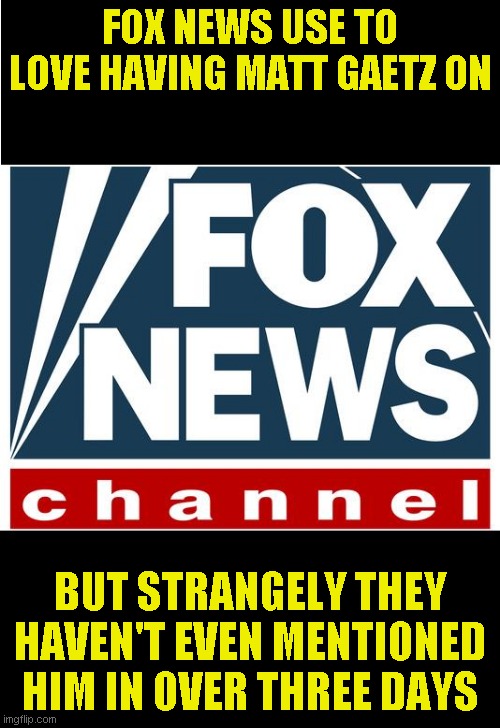 It's almost like the cowards are afraid of telling the truth. No wait, it is that | FOX NEWS USE TO LOVE HAVING MATT GAETZ ON; BUT STRANGELY THEY HAVEN'T EVEN MENTIONED HIM IN OVER THREE DAYS | image tagged in fox news | made w/ Imgflip meme maker