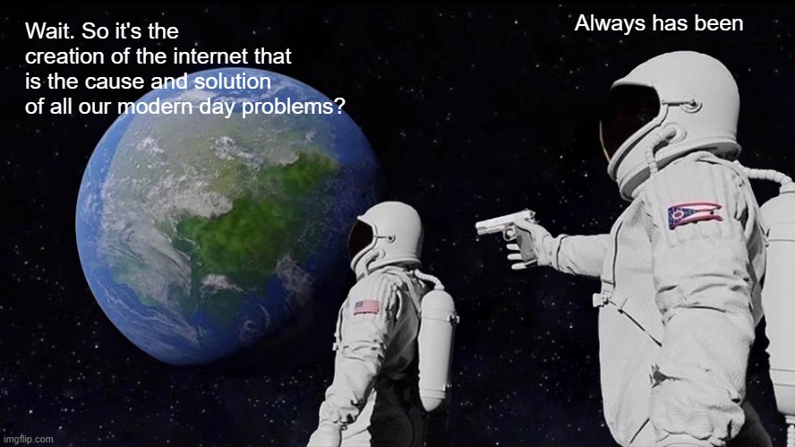 Interwebs | Always has been; Wait. So it's the creation of the internet that is the cause and solution of all our modern day problems? | image tagged in memes,always has been | made w/ Imgflip meme maker