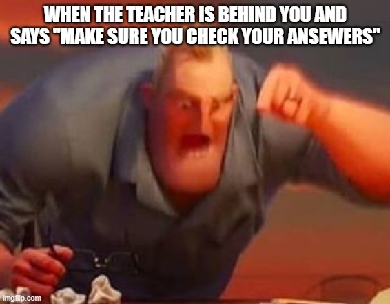 They try so hard to embarrass you | WHEN THE TEACHER IS BEHIND YOU AND SAYS "MAKE SURE YOU CHECK YOUR ANSEWERS" | image tagged in mr incredible mad | made w/ Imgflip meme maker