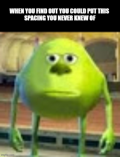 Sully Wazowski | WHEN YOU FIND OUT YOU COULD PUT THIS 
SPACING YOU NEVER KNEW OF | image tagged in sully wazowski | made w/ Imgflip meme maker