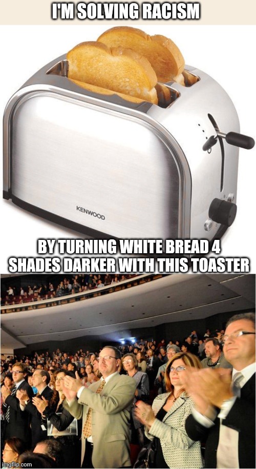 Politics and stuff | I'M SOLVING RACISM; BY TURNING WHITE BREAD 4 SHADES DARKER WITH THIS TOASTER | image tagged in toaster,applaud | made w/ Imgflip meme maker