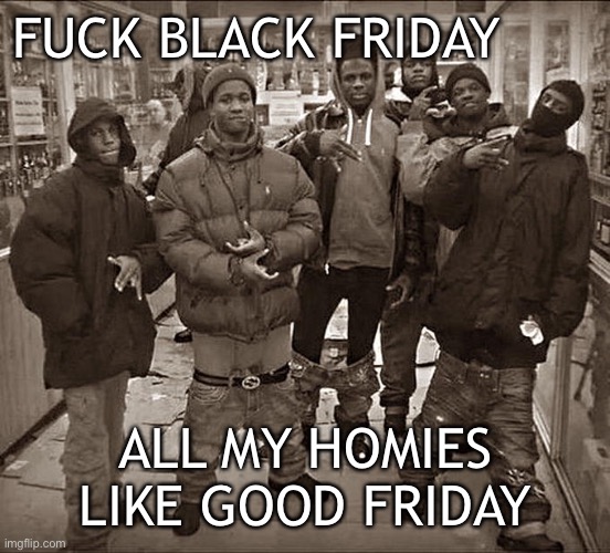I said the REAL Friday holiday | FUCK BLACK FRIDAY; ALL MY HOMIES LIKE GOOD FRIDAY | image tagged in all my homies hate,black friday,good friday,holiday,christianity | made w/ Imgflip meme maker