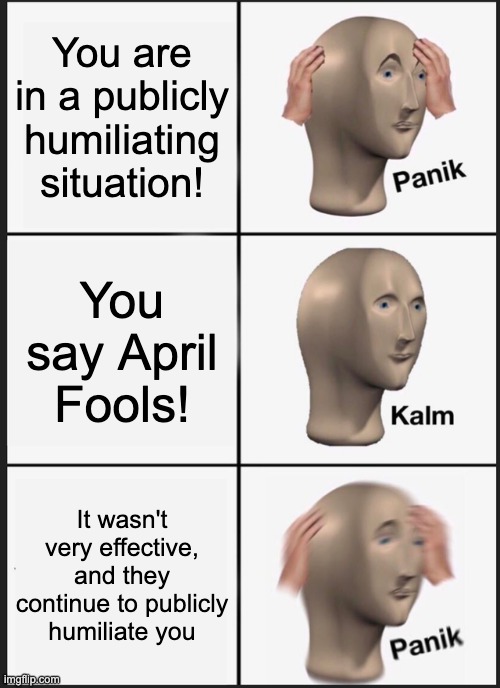 Panik Kalm Panik Meme | You are in a publicly humiliating situation! You say April Fools! It wasn't very effective, and they continue to publicly humiliate you | image tagged in memes,panik kalm panik | made w/ Imgflip meme maker