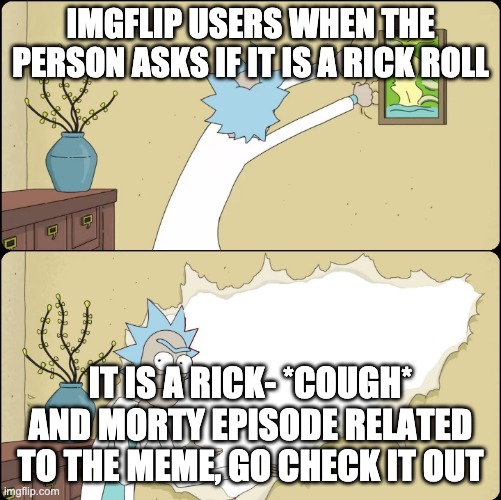 Pealing back bull | IMGFLIP USERS WHEN THE PERSON ASKS IF IT IS A RICK ROLL IT IS A RICK- *COUGH* AND MORTY EPISODE RELATED TO THE MEME, GO CHECK IT OUT | image tagged in pealing back bull | made w/ Imgflip meme maker