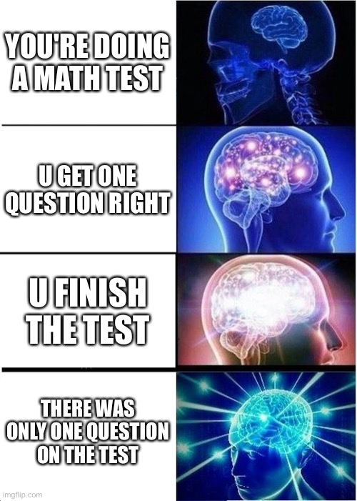 Expanding Brain | YOU'RE DOING A MATH TEST; U GET ONE QUESTION RIGHT; U FINISH THE TEST; THERE WAS ONLY ONE QUESTION ON THE TEST | image tagged in memes,expanding brain | made w/ Imgflip meme maker