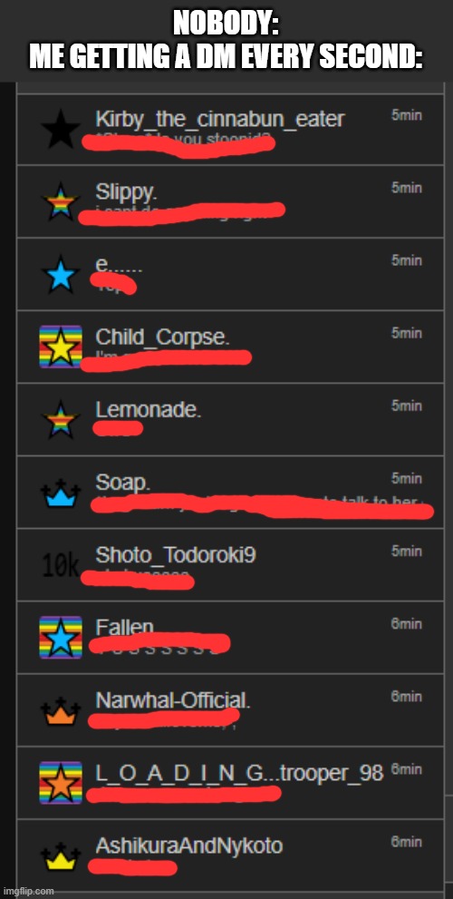 NOBODY:
ME GETTING A DM EVERY SECOND: | made w/ Imgflip meme maker