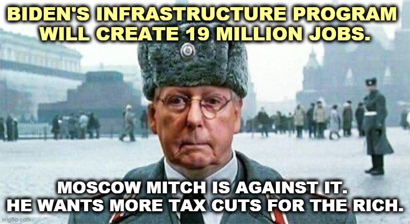 Moscow Mitch. He only likes rich people. | BIDEN'S INFRASTRUCTURE PROGRAM 
WILL CREATE 19 MILLION JOBS. MOSCOW MITCH IS AGAINST IT. 
HE WANTS MORE TAX CUTS FOR THE RICH. | image tagged in moscow mitch,obstruction | made w/ Imgflip meme maker