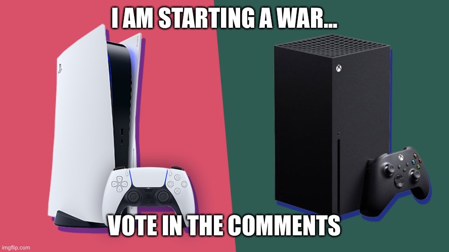 I am starting war | I AM STARTING A WAR... VOTE IN THE COMMENTS | image tagged in ps5,xbox | made w/ Imgflip meme maker