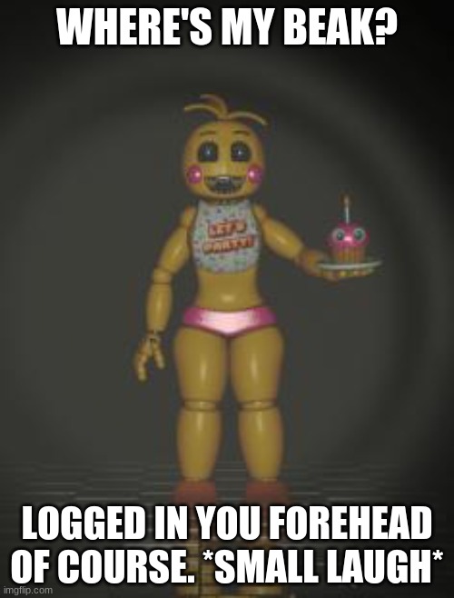 Chica from fnaf 2 |  WHERE'S MY BEAK? LOGGED IN YOU FOREHEAD OF COURSE. *SMALL LAUGH* | image tagged in chica from fnaf 2 | made w/ Imgflip meme maker