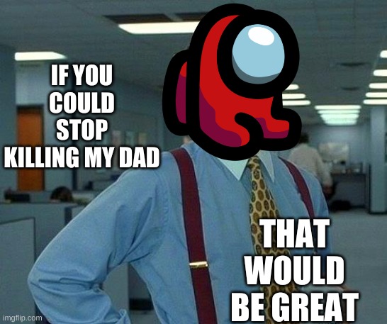 Stop traumatizing mini crewmates | IF YOU COULD STOP KILLING MY DAD; THAT WOULD BE GREAT | image tagged in memes,that would be great | made w/ Imgflip meme maker