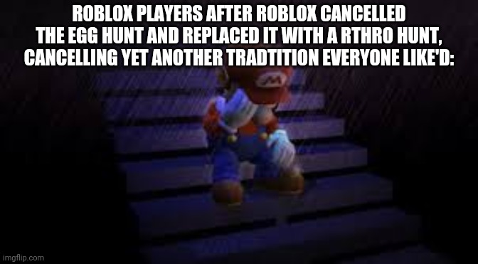 This is actually true, SAD :( | ROBLOX PLAYERS AFTER ROBLOX CANCELLED THE EGG HUNT AND REPLACED IT WITH A RTHRO HUNT, CANCELLING YET ANOTHER TRADTITION EVERYONE LIKE'D: | image tagged in sad mario,roblox,roblox egg hunt | made w/ Imgflip meme maker