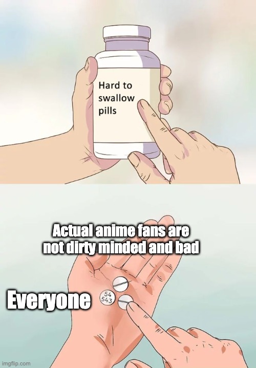 truth | Actual anime fans are not dirty minded and bad; Everyone | image tagged in memes,hard to swallow pills | made w/ Imgflip meme maker