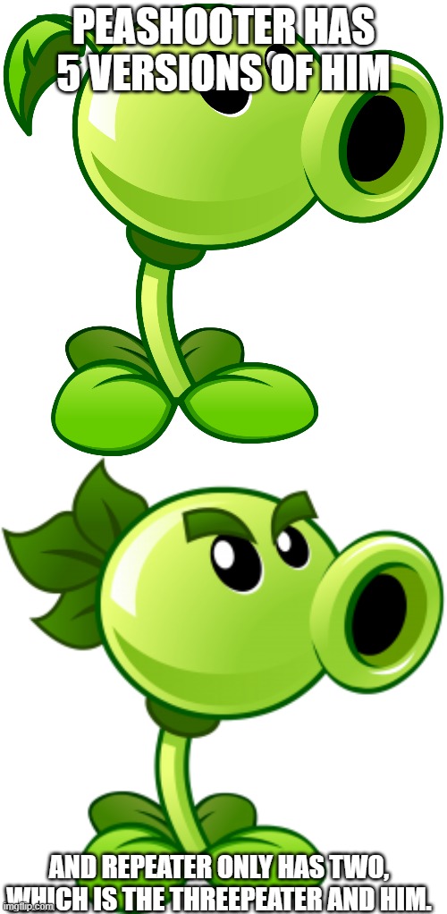cannot think of a good title | PEASHOOTER HAS 5 VERSIONS OF HIM; AND REPEATER ONLY HAS TWO, WHICH IS THE THREEPEATER AND HIM. | image tagged in pvz,plants vs zombies,peashooter,repeater,threepeater | made w/ Imgflip meme maker