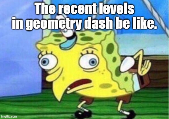 Mocking Spongebob Meme | The recent levels in geometry dash be like. | image tagged in memes,mocking spongebob | made w/ Imgflip meme maker