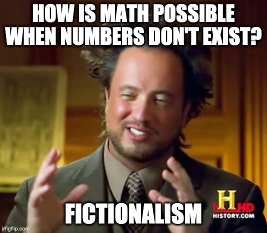 Fictionalism | HOW IS MATH POSSIBLE WHEN NUMBERS DON'T EXIST? FICTIONALISM | image tagged in memes,ancient aliens | made w/ Imgflip meme maker
