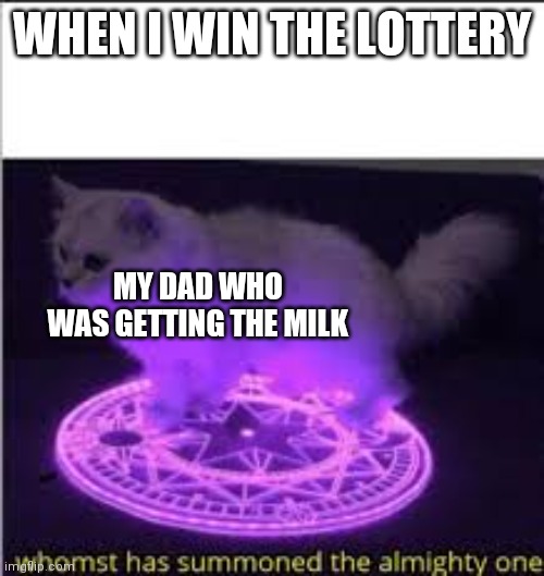Whomst has Summoned the almighty one | WHEN I WIN THE LOTTERY; MY DAD WHO WAS GETTING THE MILK | image tagged in whomst has summoned the almighty one | made w/ Imgflip meme maker