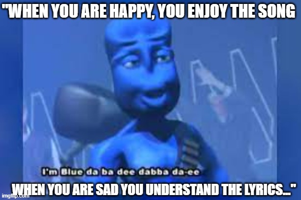 I'm blue daba dee ba | "WHEN YOU ARE HAPPY, YOU ENJOY THE SONG; WHEN YOU ARE SAD YOU UNDERSTAND THE LYRICS..." | image tagged in funny memes,blue,sad | made w/ Imgflip meme maker