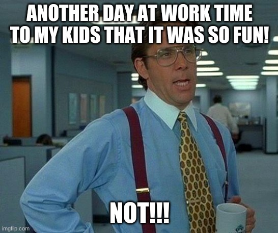dad be like | ANOTHER DAY AT WORK TIME TO MY KIDS THAT IT WAS SO FUN! NOT!!! | image tagged in memes,that would be great | made w/ Imgflip meme maker