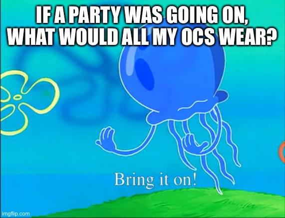 Bring it on! | IF A PARTY WAS GOING ON, WHAT WOULD ALL MY OCS WEAR? | image tagged in bring it on | made w/ Imgflip meme maker
