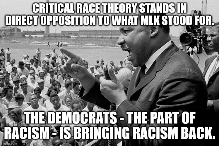 After a few decades of teaching that skin color does not matter, the Democrats are once again saying it matters. | CRITICAL RACE THEORY STANDS IN DIRECT OPPOSITION TO WHAT MLK STOOD FOR. THE DEMOCRATS - THE PART OF RACISM - IS BRINGING RACISM BACK. | image tagged in critical race theory,racism,hate,racist democrats | made w/ Imgflip meme maker