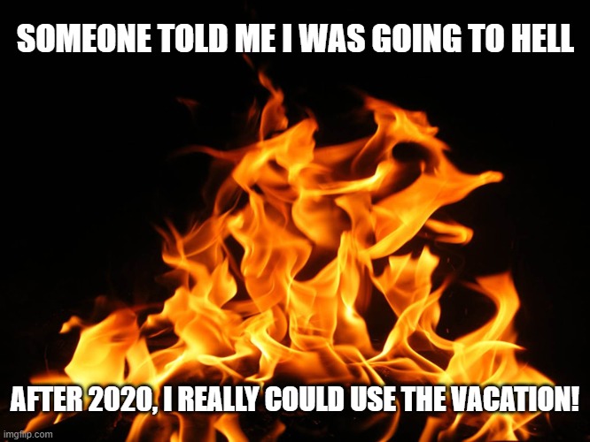 Vacation | SOMEONE TOLD ME I WAS GOING TO HELL; AFTER 2020, I REALLY COULD USE THE VACATION! | image tagged in flames,2020,hell,memes,crazy,vacation | made w/ Imgflip meme maker