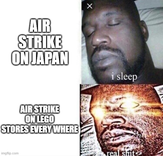 i sleep real shit | AIR STRIKE ON JAPAN; AIR STRIKE ON LEGO STORES EVERY WHERE | image tagged in i sleep real shit | made w/ Imgflip meme maker