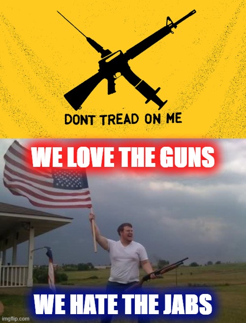 eyyyy conservative logic | WE LOVE THE GUNS; WE HATE THE JABS | image tagged in don't tread on me guns vaccines,gun loving conservative,conservative logic,maga,anti-vaxx,guns | made w/ Imgflip meme maker