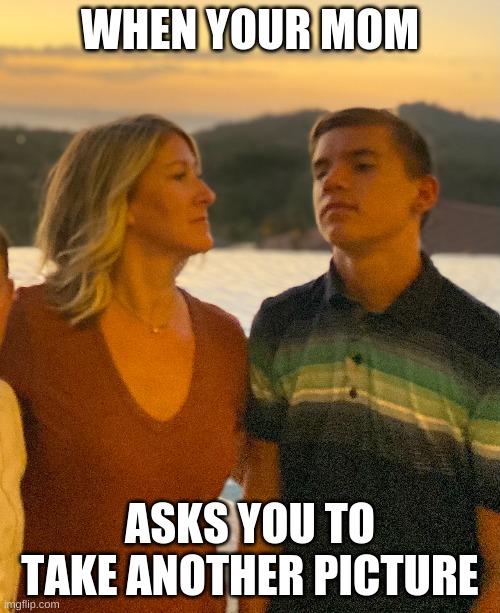 Grumble | WHEN YOUR MOM; ASKS YOU TO TAKE ANOTHER PICTURE | image tagged in idk | made w/ Imgflip meme maker