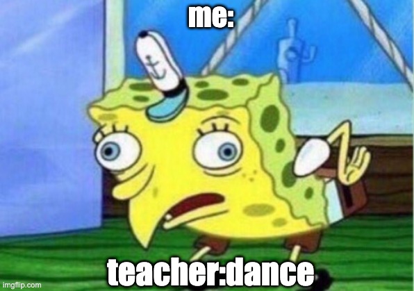 hahahah | me:; teacher:dance | image tagged in memes,mocking spongebob | made w/ Imgflip meme maker