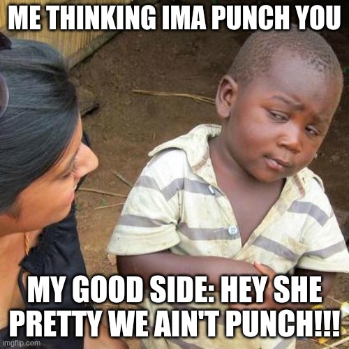 Third World Skeptical Kid | ME THINKING IMA PUNCH YOU; MY GOOD SIDE: HEY SHE PRETTY WE AIN'T PUNCH!!! | image tagged in memes,third world skeptical kid | made w/ Imgflip meme maker
