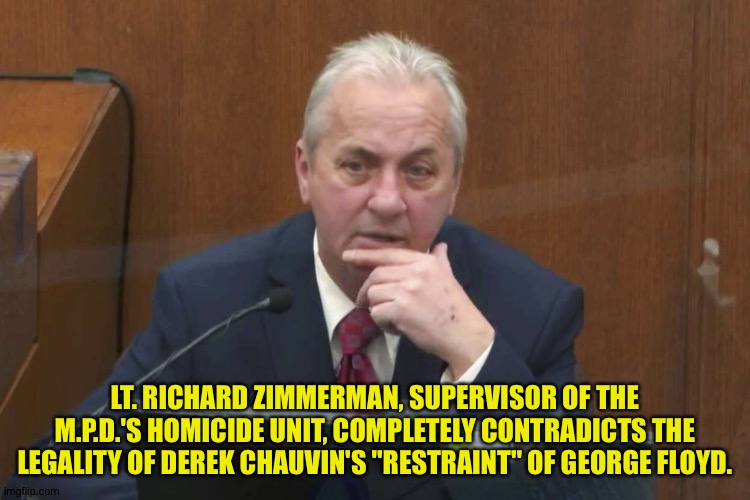 Witness for the prosecution | LT. RICHARD ZIMMERMAN, SUPERVISOR OF THE M.P.D.'S HOMICIDE UNIT, COMPLETELY CONTRADICTS THE LEGALITY OF DEREK CHAUVIN'S "RESTRAINT" OF GEORGE FLOYD. | image tagged in mpd lieutenant | made w/ Imgflip meme maker