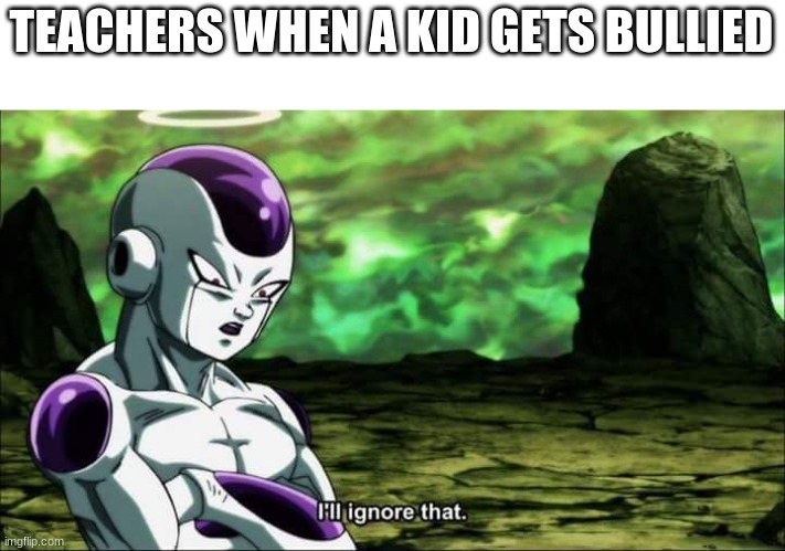 Frieza Dragon ball super "I'll ignore that" | TEACHERS WHEN A KID GETS BULLIED | image tagged in frieza dragon ball super i'll ignore that | made w/ Imgflip meme maker
