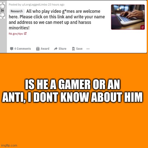 Anti Or Not?( mod note: anti) | IS HE A GAMER OR AN ANTI, I DONT KNOW ABOUT HIM | image tagged in memes,blank transparent square,anti,antigamer,gamer,curious | made w/ Imgflip meme maker