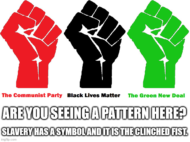 Marxism comes in many different colors but it is all the same.  You  are irrelevant and a slave to the oligarchs. | ARE YOU SEEING A PATTERN HERE? SLAVERY HAS A SYMBOL AND IT IS THE CLINCHED FIST. | image tagged in marxism,cultural marxism,environment | made w/ Imgflip meme maker