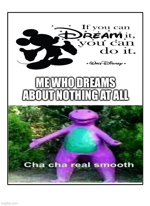 Cha cha real smooth | ME WHO DREAMS ABOUT NOTHING AT ALL | image tagged in blank template | made w/ Imgflip meme maker