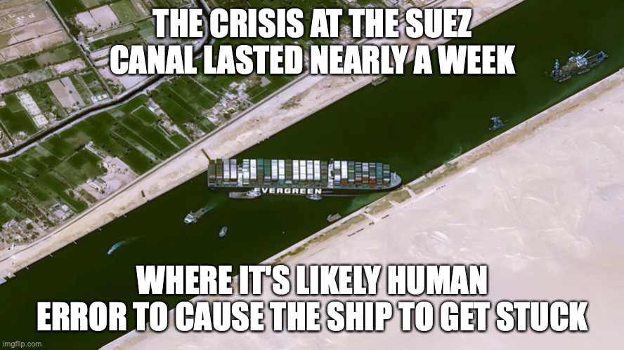 Suez Canal Crisis | THE CRISIS AT THE SUEZ CANAL LASTED NEARLY A WEEK; WHERE IT'S LIKELY HUMAN ERROR TO CAUSE THE SHIP TO GET STUCK | image tagged in transport,suez canal,memes | made w/ Imgflip meme maker