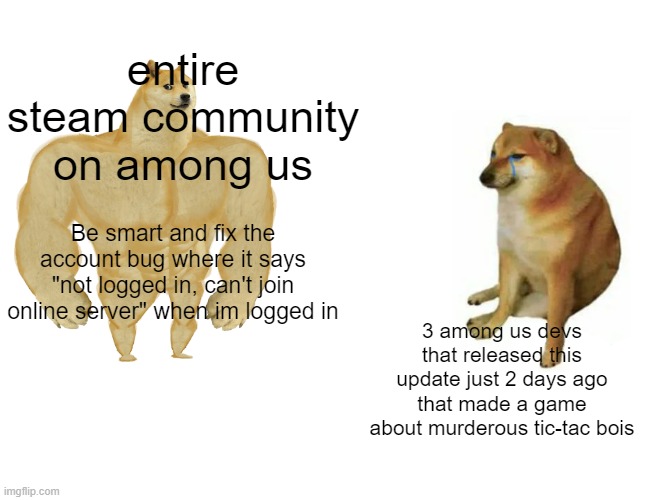 Buff Doge vs. Cheems Meme | entire steam community on among us; Be smart and fix the account bug where it says "not logged in, can't join online server" when im logged in; 3 among us devs that released this update just 2 days ago that made a game about murderous tic-tac bois | image tagged in memes,buff doge vs cheems | made w/ Imgflip meme maker