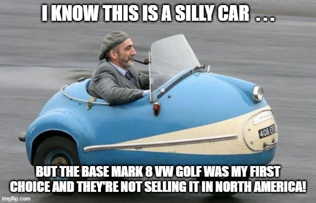 Silly Car Mark 8 VW Golf | I KNOW THIS IS A SILLY CAR  . . . BUT THE BASE MARK 8 VW GOLF WAS MY FIRST CHOICE AND THEY'RE NOT SELLING IT IN NORTH AMERICA! | image tagged in silly car,vw golf,golf 8,bring the base mark 8 golf to north america | made w/ Imgflip meme maker