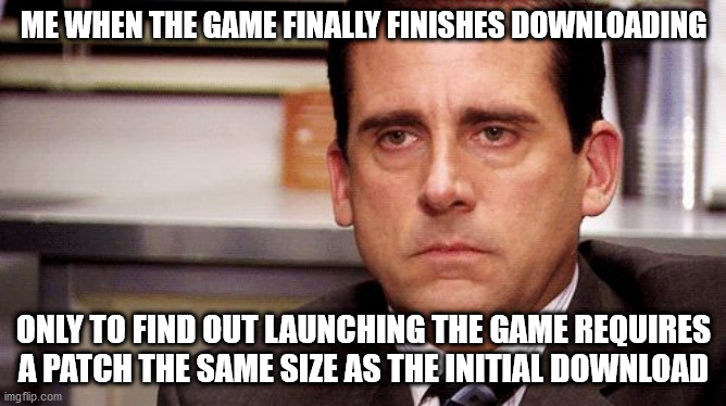 Downloads and Patches | ME WHEN THE GAME FINALLY FINISHES DOWNLOADING; ONLY TO FIND OUT LAUNCHING THE GAME REQUIRES A PATCH THE SAME SIZE AS THE INITIAL DOWNLOAD | image tagged in download,gaming,pc gaming,steam,epic games | made w/ Imgflip meme maker